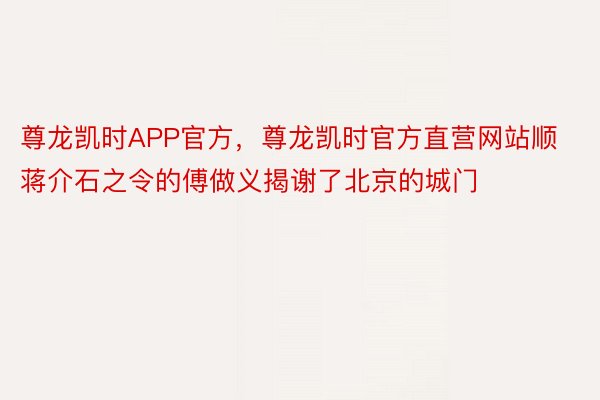 尊龙凯时APP官方，尊龙凯时官方直营网站顺蒋介石之令的傅做义揭谢了北京的城门
