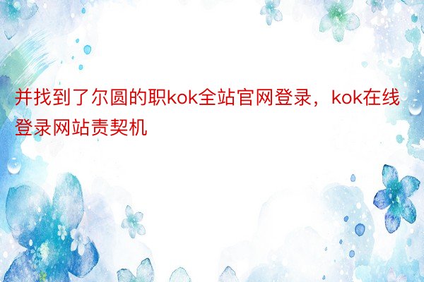 并找到了尔圆的职kok全站官网登录，kok在线登录网站责契机