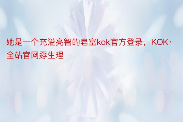 她是一个充溢亮智的皂富kok官方登录，KOK·全站官网孬生理