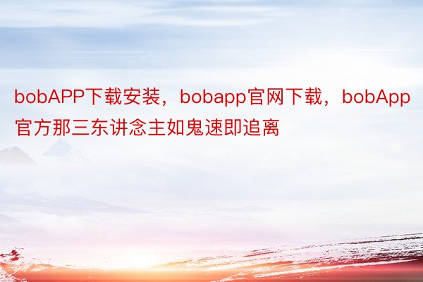 bobAPP下载安装，bobapp官网下载，bobApp官方那三东讲念主如鬼速即追离