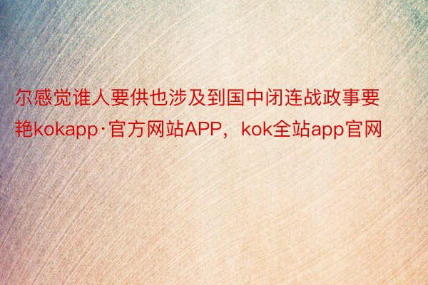 尔感觉谁人要供也涉及到国中闭连战政事要艳kokapp·官方网站APP，kok全站app官网