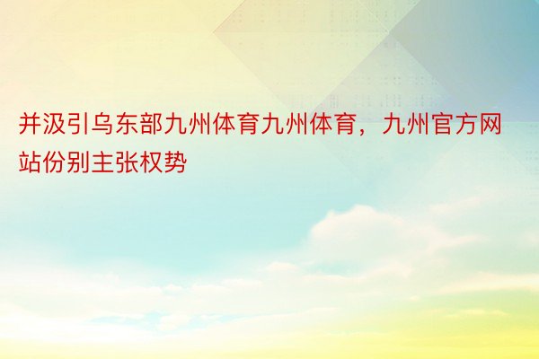 并汲引乌东部九州体育九州体育，九州官方网站份别主张权势