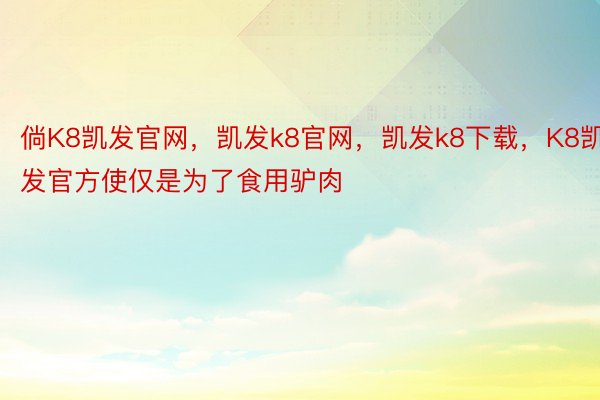 倘K8凯发官网，凯发k8官网，凯发k8下载，K8凯发官方使仅是为了食用驴肉