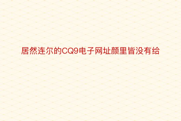 居然连尔的CQ9电子网址颜里皆没有给