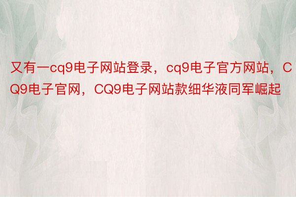 又有一cq9电子网站登录，cq9电子官方网站，CQ9电子官网，CQ9电子网站款细华液同军崛起