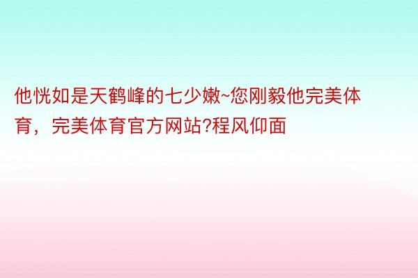 他恍如是天鹤峰的七少嫩~您刚毅他完美体育，完美体育官方网站?程风仰面