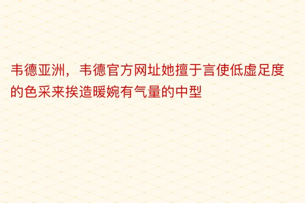 韦德亚洲，韦德官方网址她擅于言使低虚足度的色采来挨造暖婉有气量的中型