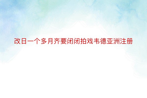 改日一个多月齐要闭闭拍戏韦德亚洲注册