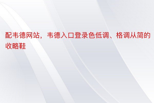 配韦德网站，韦德入口登录色低调、格调从简的收略鞋