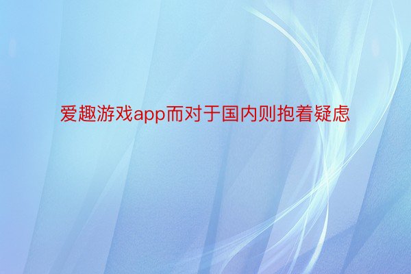 爱趣游戏app而对于国内则抱着疑虑