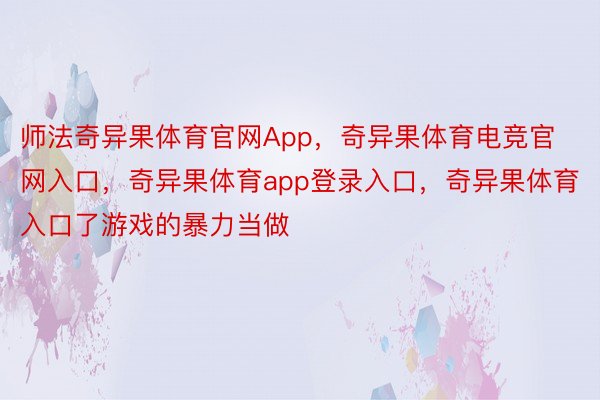 师法奇异果体育官网App，奇异果体育电竞官网入口，奇异果体育app登录入口，奇异果体育入口了游戏的暴力当做