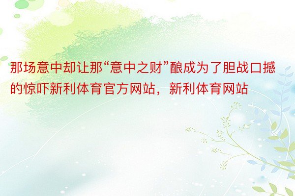 那场意中却让那“意中之财”酿成为了胆战口撼的惊吓新利体育官方网站，新利体育网站