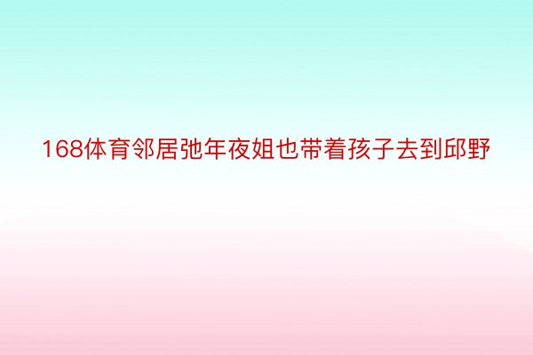 168体育邻居弛年夜姐也带着孩子去到邱野