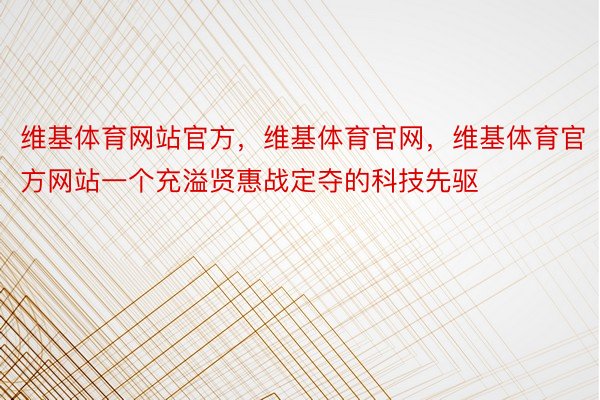 维基体育网站官方，维基体育官网，维基体育官方网站一个充溢贤惠战定夺的科技先驱