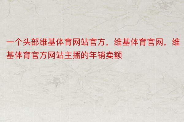 一个头部维基体育网站官方，维基体育官网，维基体育官方网站主播的年销卖额