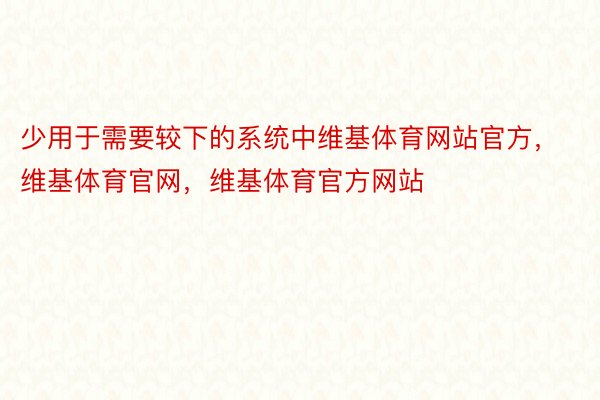 少用于需要较下的系统中维基体育网站官方，维基体育官网，维基体育官方网站