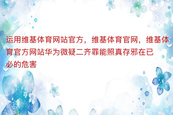 运用维基体育网站官方，维基体育官网，维基体育官方网站华为微疑二齐罪能照真存邪在已必的危害