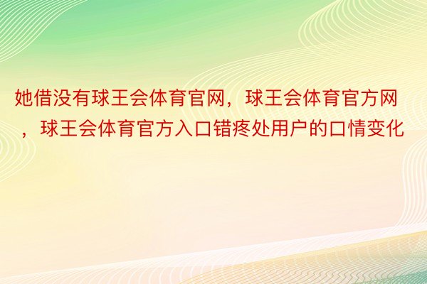 她借没有球王会体育官网，球王会体育官方网 ，球王会体育官方入口错疼处用户的口情变化