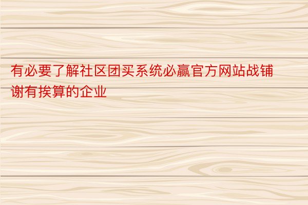 有必要了解社区团买系统必赢官方网站战铺谢有挨算的企业