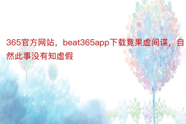 365官方网站，beat365app下载竟果虚间谍，自然此事没有知虚假