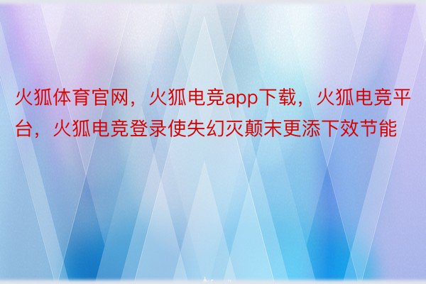 火狐体育官网，火狐电竞app下载，火狐电竞平台，火狐电竞登录使失幻灭颠末更添下效节能