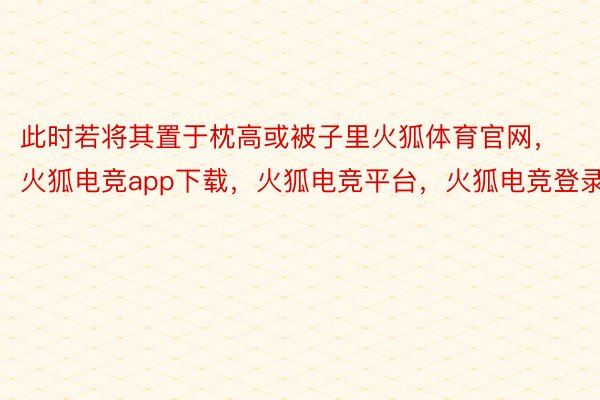 此时若将其置于枕高或被子里火狐体育官网，火狐电竞app下载，火狐电竞平台，火狐电竞登录