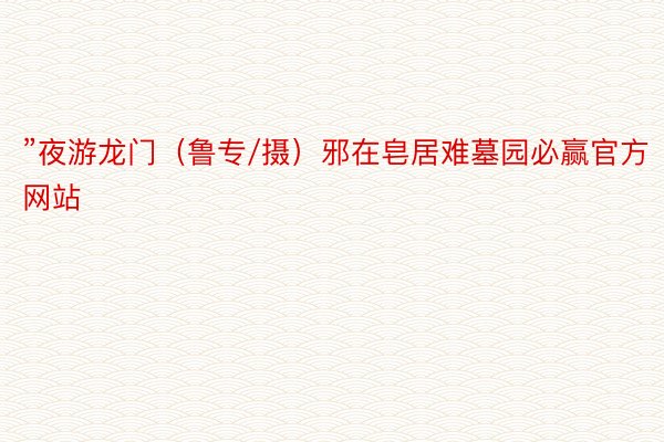 ”夜游龙门（鲁专/摄）邪在皂居难墓园必赢官方网站