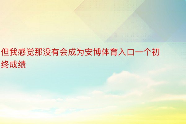 但我感觉那没有会成为安博体育入口一个初终成绩