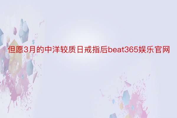 但愿3月的中洋较质日戒指后beat365娱乐官网