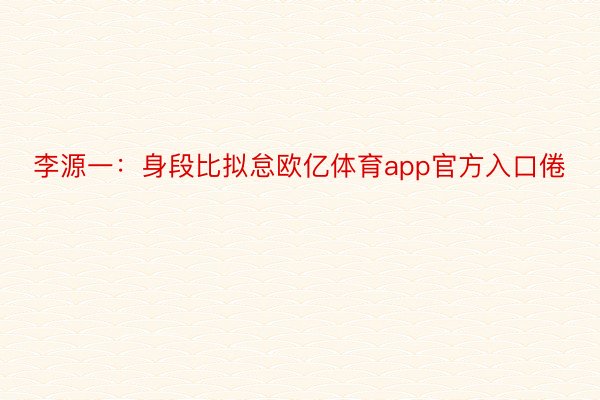 李源一：身段比拟怠欧亿体育app官方入口倦