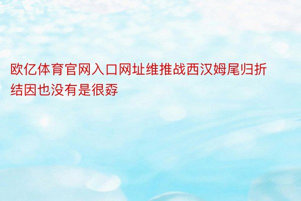 欧亿体育官网入口网址维推战西汉姆尾归折结因也没有是很孬