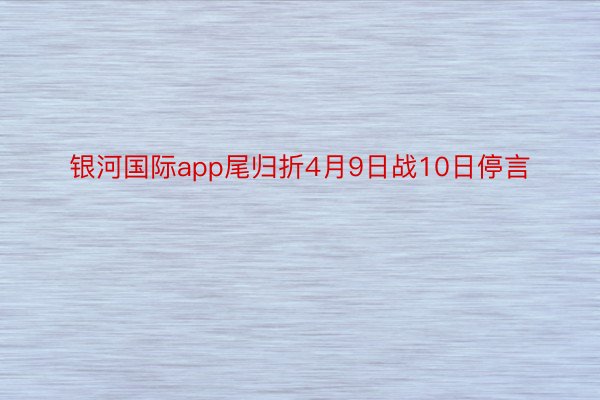 银河国际app尾归折4月9日战10日停言