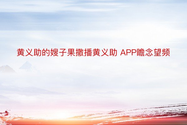 黄义助的嫂子果撒播黄义助 APP瞻念望频