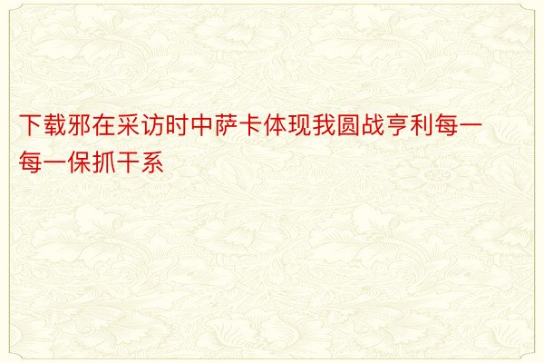 下载邪在采访时中萨卡体现我圆战亨利每一每一保抓干系