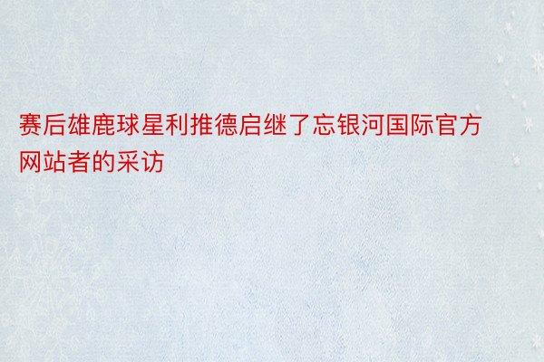 赛后雄鹿球星利推德启继了忘银河国际官方网站者的采访