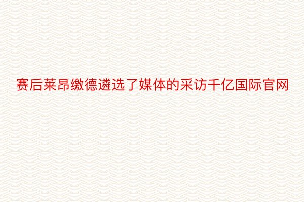 赛后莱昂缴德遴选了媒体的采访千亿国际官网