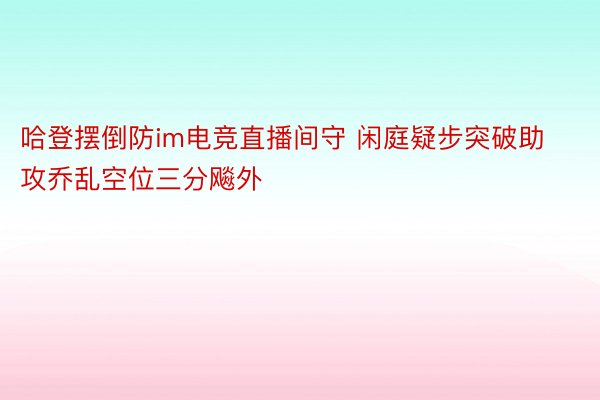 哈登摆倒防im电竞直播间守 闲庭疑步突破助攻乔乱空位三分飚外