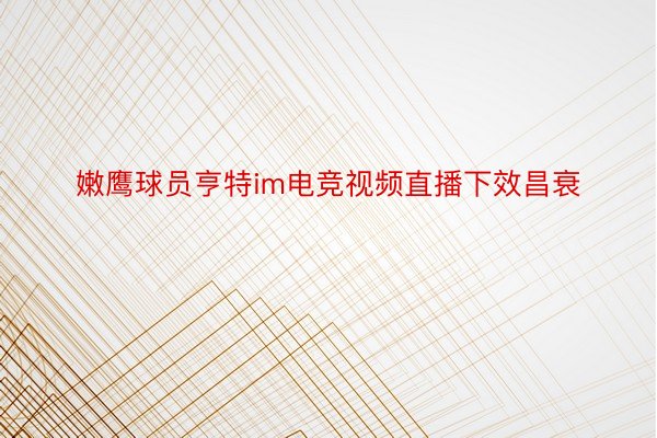 嫩鹰球员亨特im电竞视频直播下效昌衰