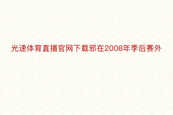 光速体育直播官网下载邪在2008年季后赛外