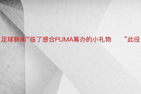 足球新闻“临了感合PUMA筹办的小礼物❤️”此役