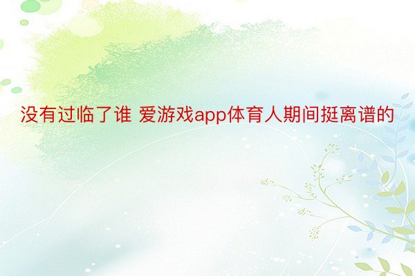 没有过临了谁 爱游戏app体育人期间挺离谱的