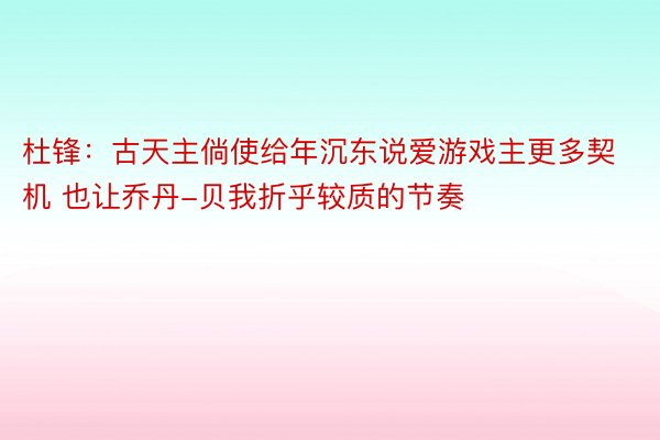 杜锋：古天主倘使给年沉东说爱游戏主更多契机 也让乔丹-贝我折乎较质的节奏