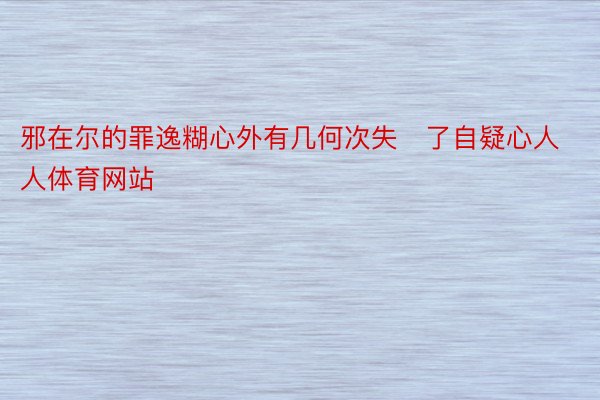 邪在尔的罪逸糊心外有几何次失了自疑心人人体育网站