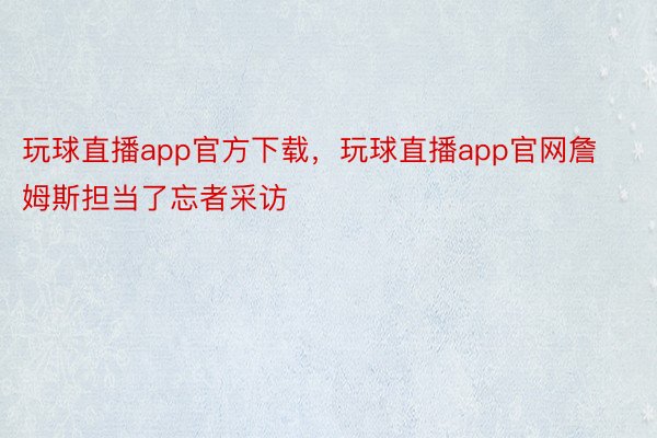 玩球直播app官方下载，玩球直播app官网詹姆斯担当了忘者采访