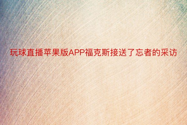 玩球直播苹果版APP福克斯接送了忘者的采访