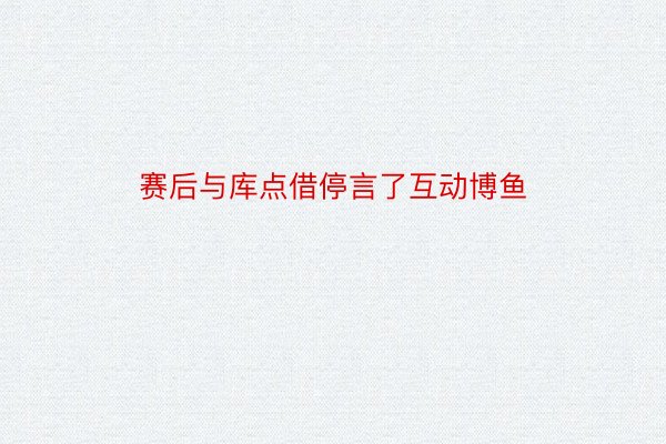 赛后与库点借停言了互动博鱼