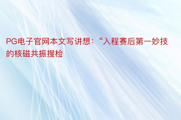 PG电子官网本文写讲想：“入程赛后第一妙技的核磁共振搜检