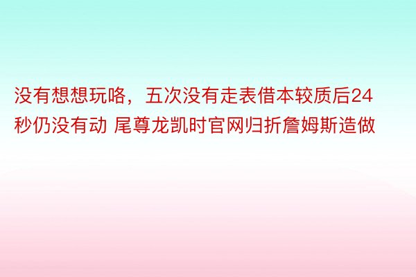 没有想想玩咯，五次没有走表借本较质后24秒仍没有动 尾尊龙凯时官网归折詹姆斯造做