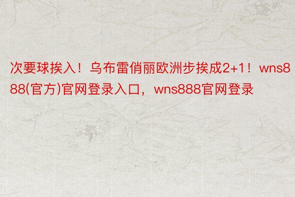 次要球挨入！乌布雷俏丽欧洲步挨成2+1！wns888(官方)官网登录入口，wns888官网登录