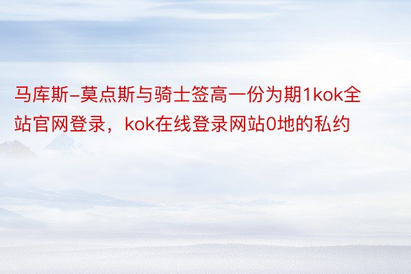 马库斯-莫点斯与骑士签高一份为期1kok全站官网登录，kok在线登录网站0地的私约